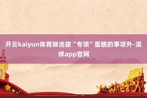 开云kaiyun体育除选拔“专项”面貌的事项外-滚球app官网