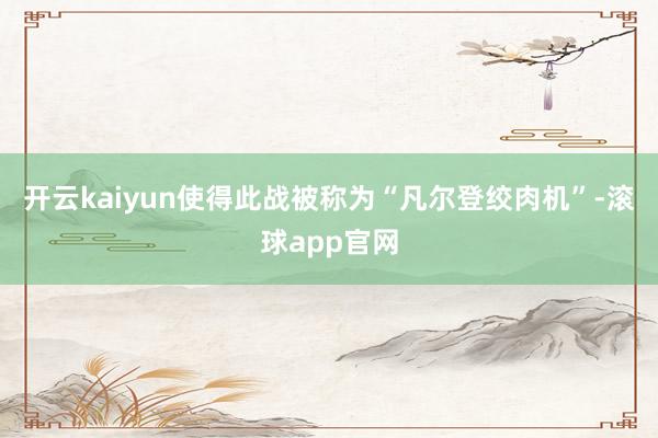 开云kaiyun使得此战被称为“凡尔登绞肉机”-滚球app官网
