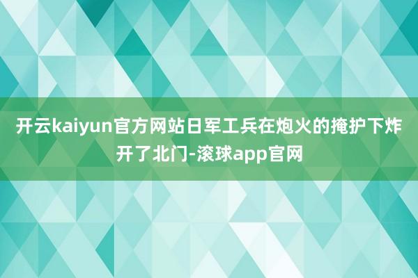 开云kaiyun官方网站日军工兵在炮火的掩护下炸开了北门-滚球app官网