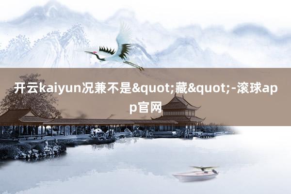 开云kaiyun况兼不是"藏"-滚球app官网