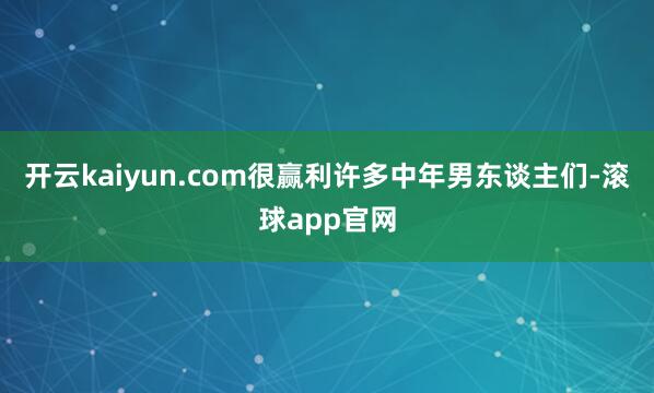 开云kaiyun.com很赢利许多中年男东谈主们-滚球app官网