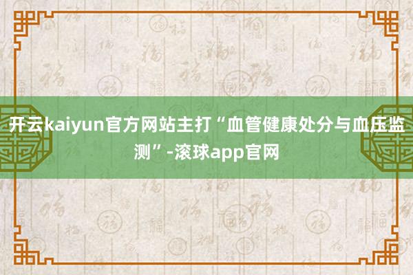 开云kaiyun官方网站主打“血管健康处分与血压监测”-滚球app官网