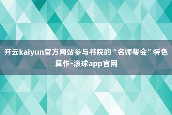 开云kaiyun官方网站参与书院的“名师餐会”特色算作-滚球app官网