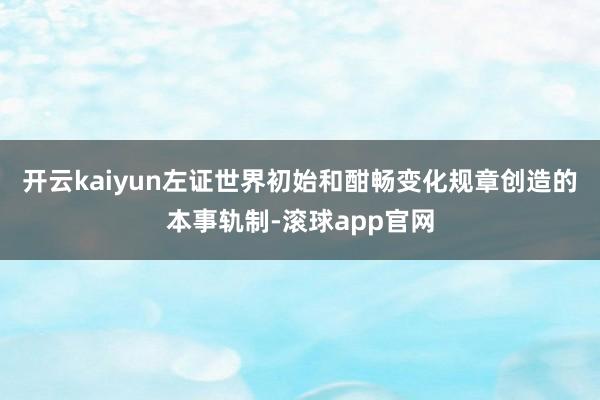 开云kaiyun左证世界初始和酣畅变化规章创造的本事轨制-滚球app官网
