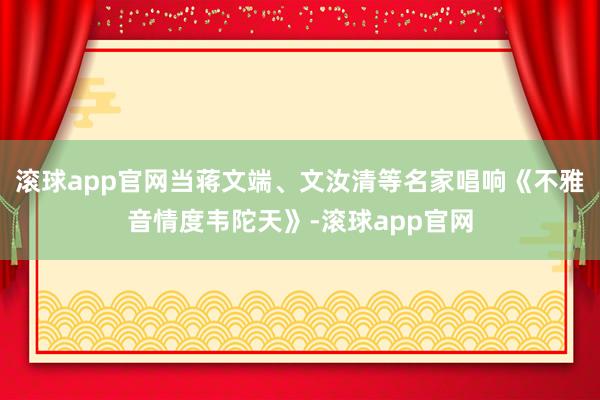 滚球app官网当蒋文端、文汝清等名家唱响《不雅音情度韦陀天》-滚球app官网