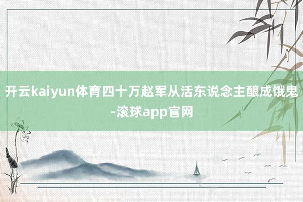 开云kaiyun体育四十万赵军从活东说念主酿成饿鬼-滚球app官网