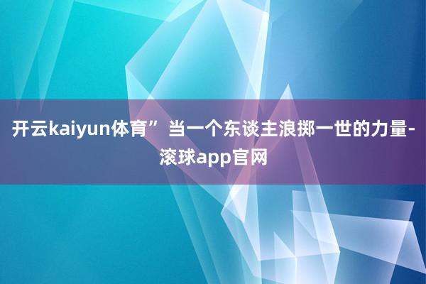开云kaiyun体育” 当一个东谈主浪掷一世的力量-滚球app官网