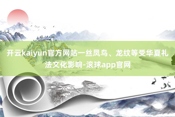 开云kaiyun官方网站一丝凤鸟、龙纹等受华夏礼法文化影响-滚球app官网