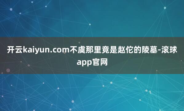 开云kaiyun.com不虞那里竟是赵佗的陵墓-滚球app官网