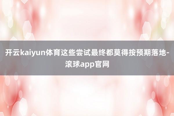 开云kaiyun体育这些尝试最终都莫得按预期落地-滚球app官网