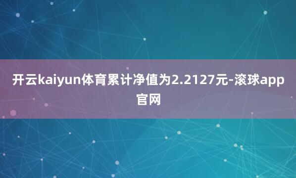 开云kaiyun体育累计净值为2.2127元-滚球app官网