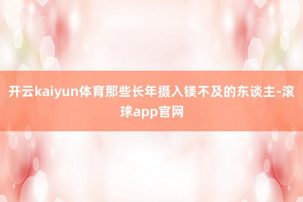 开云kaiyun体育那些长年摄入镁不及的东谈主-滚球app官网