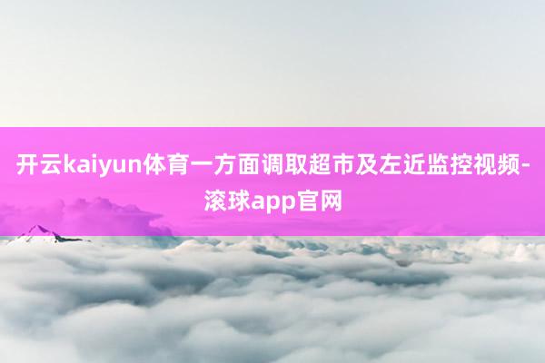 开云kaiyun体育一方面调取超市及左近监控视频-滚球app官网