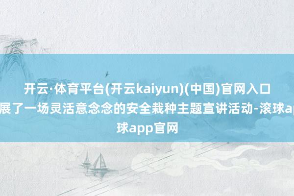 开云·体育平台(开云kaiyun)(中国)官网入口登录开展了一场灵活意念念的安全栽种主题宣讲活动-滚球app官网