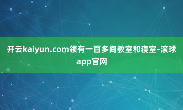 开云kaiyun.com领有一百多间教室和寝室-滚球app官网