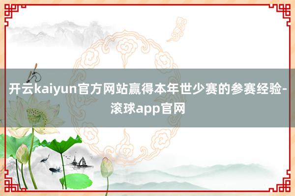 开云kaiyun官方网站赢得本年世少赛的参赛经验-滚球app官网