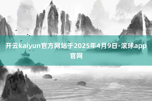 开云kaiyun官方网站于2025年4月9日-滚球app官网