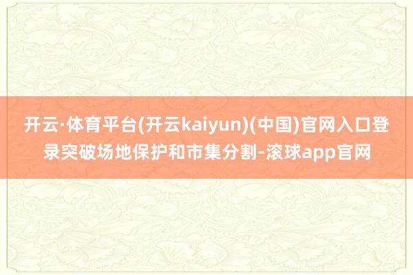 开云·体育平台(开云kaiyun)(中国)官网入口登录突破场地保护和市集分割-滚球app官网