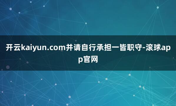 开云kaiyun.com并请自行承担一皆职守-滚球app官网