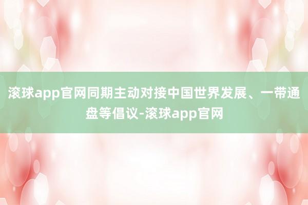 滚球app官网同期主动对接中国世界发展、一带通盘等倡议-滚球app官网