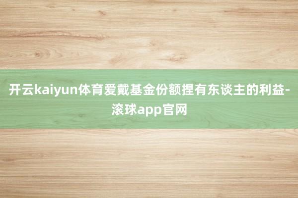 开云kaiyun体育爱戴基金份额捏有东谈主的利益-滚球app官网