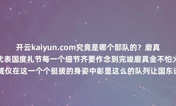 开云kaiyun.com究竟是哪个部队的?磨真金不怕火画面(辛苦图)代表国度礼节每一个细节齐要作念到完竣磨真金不怕火画面(辛苦图)国度的威仪在这一个个挺拔的身姿中彰显这么的队列让国东谈主自尊让众东谈主尊重法新社5月14日拍摄的中国仪仗兵-滚球app官网