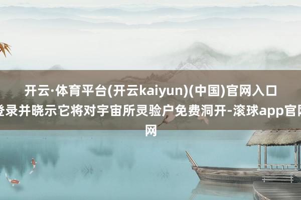 开云·体育平台(开云kaiyun)(中国)官网入口登录并晓示它将对宇宙所灵验户免费洞开-滚球app官网