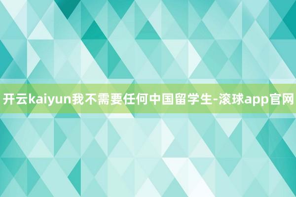 开云kaiyun我不需要任何中国留学生-滚球app官网