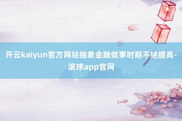 开云kaiyun官方网站抽象金融做事时期不绝提高-滚球app官网