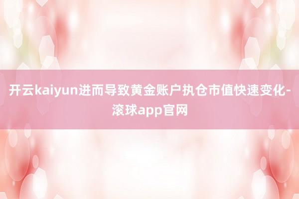 开云kaiyun进而导致黄金账户执仓市值快速变化-滚球app官网