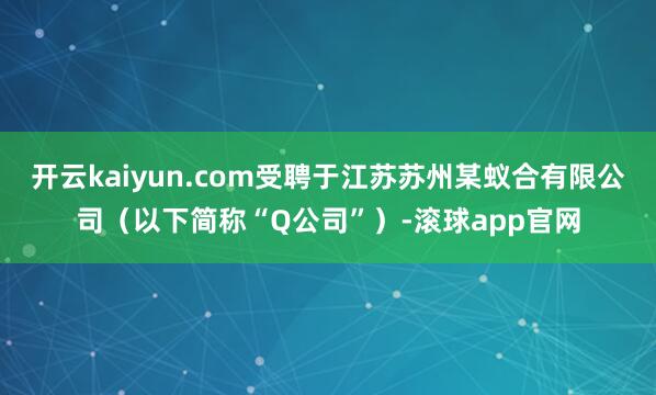 开云kaiyun.com受聘于江苏苏州某蚁合有限公司（以下简称“Q公司”）-滚球app官网