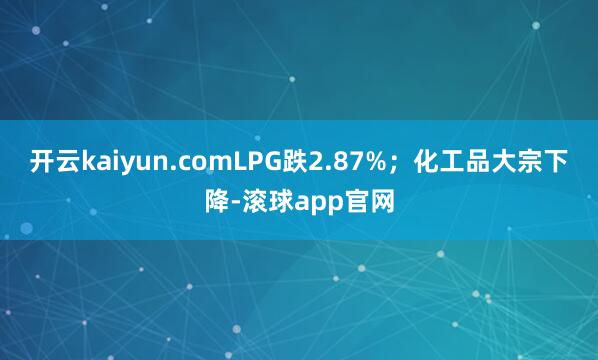 开云kaiyun.comLPG跌2.87%；化工品大宗下降-滚球app官网