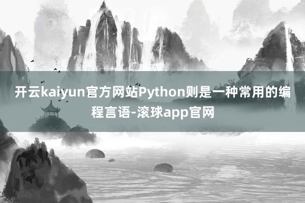 开云kaiyun官方网站Python则是一种常用的编程言语-滚球app官网