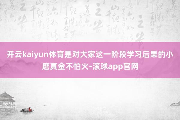 开云kaiyun体育是对大家这一阶段学习后果的小磨真金不怕火-滚球app官网