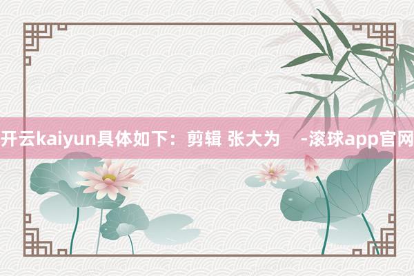 开云kaiyun具体如下：剪辑 张大为    -滚球app官网