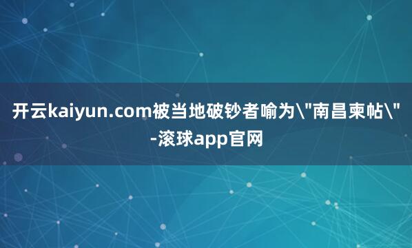 开云kaiyun.com被当地破钞者喻为＂南昌柬帖＂-滚球app官网