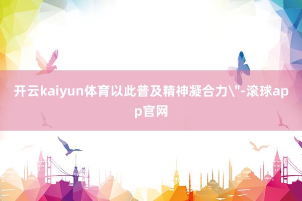 开云kaiyun体育以此普及精神凝合力