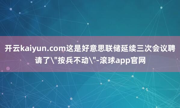 开云kaiyun.com这是好意思联储延续三次会议聘请了