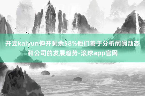 开云kaiyun伸开剩余58%他们善于分析阛阓动态和公司的发展趋势-滚球app官网
