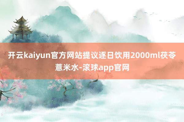 开云kaiyun官方网站提议逐日饮用2000ml茯苓薏米水-滚球app官网