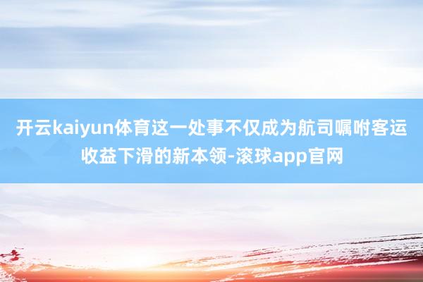开云kaiyun体育这一处事不仅成为航司嘱咐客运收益下滑的新本领-滚球app官网