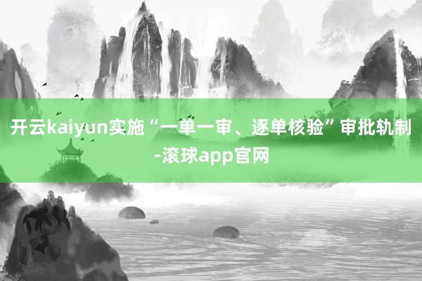 开云kaiyun实施“一单一审、逐单核验”审批轨制-滚球app官网