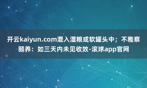 开云kaiyun.com混入湿粮或软罐头中；不雅察颐养：如三天内未见收效-滚球app官网