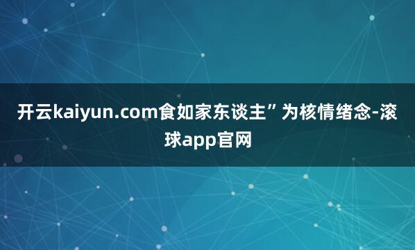 开云kaiyun.com食如家东谈主”为核情绪念-滚球app官网