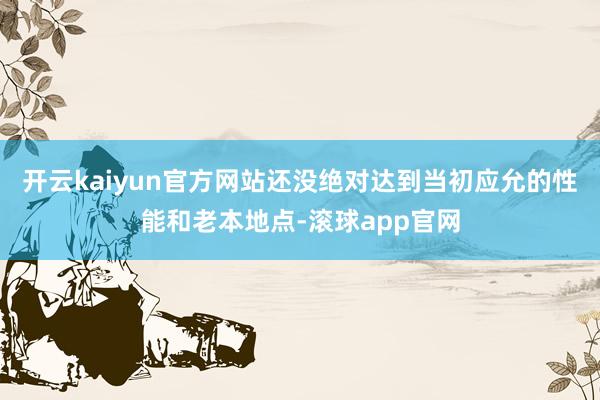 开云kaiyun官方网站还没绝对达到当初应允的性能和老本地点-滚球app官网