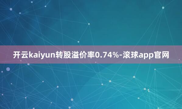 开云kaiyun转股溢价率0.74%-滚球app官网