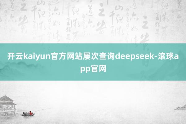 开云kaiyun官方网站屡次查询deepseek-滚球app官网