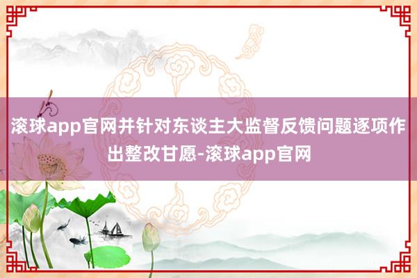 滚球app官网并针对东谈主大监督反馈问题逐项作出整改甘愿-滚球app官网