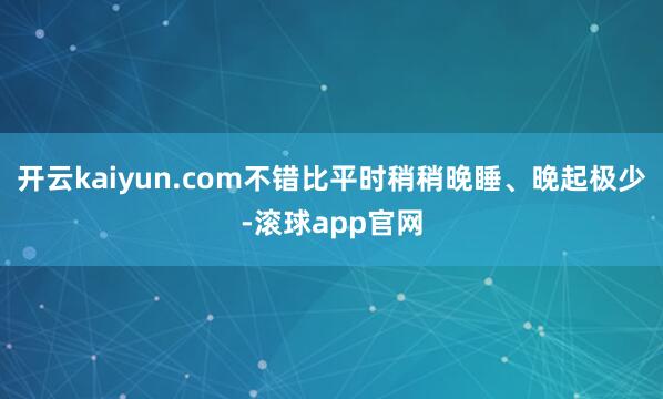 开云kaiyun.com不错比平时稍稍晚睡、晚起极少-滚球app官网