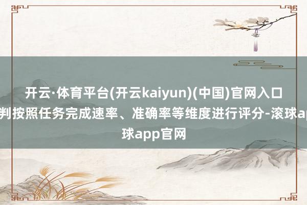 开云·体育平台(开云kaiyun)(中国)官网入口登录裁判按照任务完成速率、准确率等维度进行评分-滚球app官网